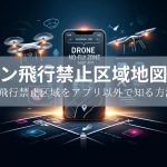 【2025年最新】ドローン飛行禁止区域地図アプリとドローン飛行禁止区域をアプリ以外で知る方法