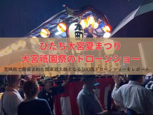 ひたち大宮夏まつり／大宮祇園祭のドローンショーの口コミ・評判は？茨城県で開催された北関東最大級となる500機ドローンショーをレポート【動画アリ】