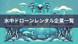 【2025年最新】水中ドローンレンタル企業とレンタルできる水中ドローン一覧