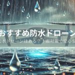【2025年最新】防水ドローンおすすめ3選！DJIで防水ドローンはある？！雨対策で安心安全！